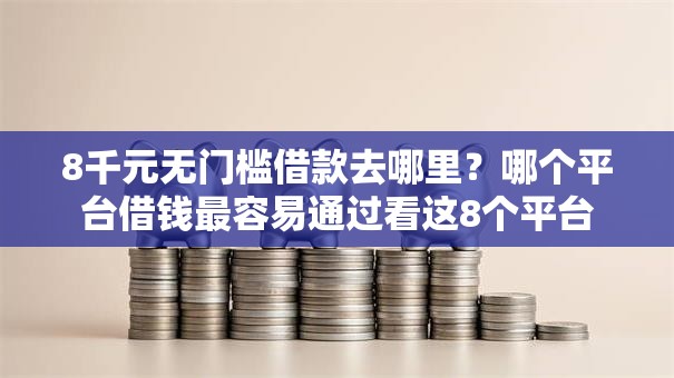 8千元无门槛借款去哪里?哪个平台借钱最容易通过看这8个平台 8千元无门槛借款去哪里?哪个平台借钱最容易通过看这8个平台