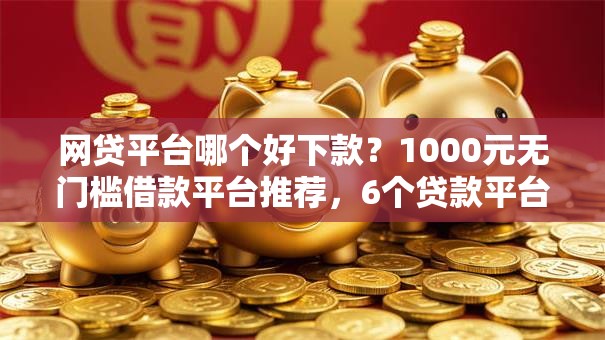 网贷平台哪个好下款?1000元无门槛借款平台推荐,6个贷款平台盘点 网贷平台哪个好下款?1000元无门槛借款平台推荐,6个贷款平台盘点