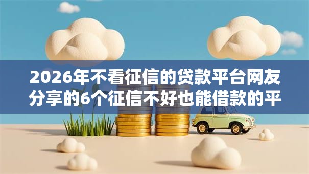 2026年不看征信的贷款平台网友分享的6个征信不好也能借款的平台我觉得不错！