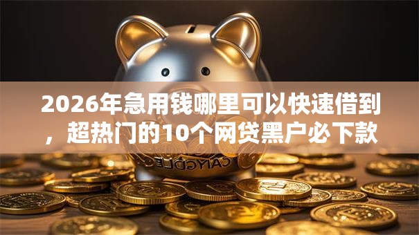 2026年急用钱哪里可以快速借到，超热门的10个网贷黑户必下款的口子推荐