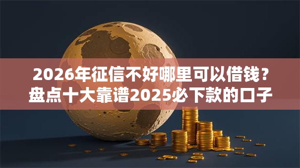 2026年征信不好哪里可以借钱?盘点十大靠谱2025必下款的口子 2026年征信不好哪里可以借钱?盘点十大靠谱2025必下款的口子