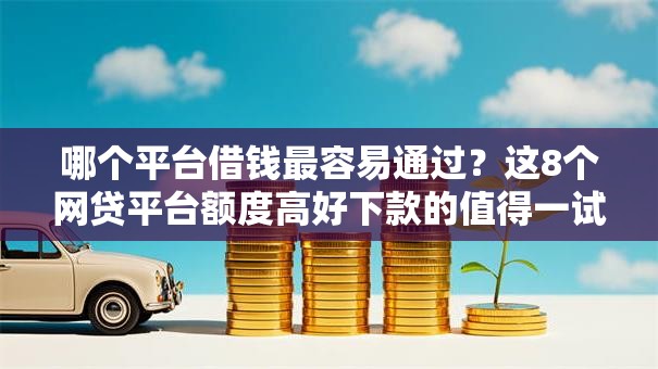 哪个平台借钱最容易通过?这8个网贷平台额度高好下款的值得一试 哪个平台借钱最容易通过?这8个网贷平台额度高好下款的值得一试
