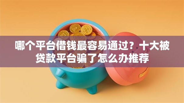 哪个平台借钱最容易通过?十大被贷款平台骗了怎么办推荐 哪个平台借钱最容易通过?十大被贷款平台骗了怎么办推荐