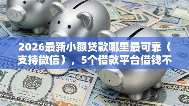 2026最新小额贷款哪里最可靠(支持微信),5个借款平台借钱不看征信无私分享 2026最新小额贷款哪里最可靠(支持微信),5个借款平台借钱不看征信无私分享