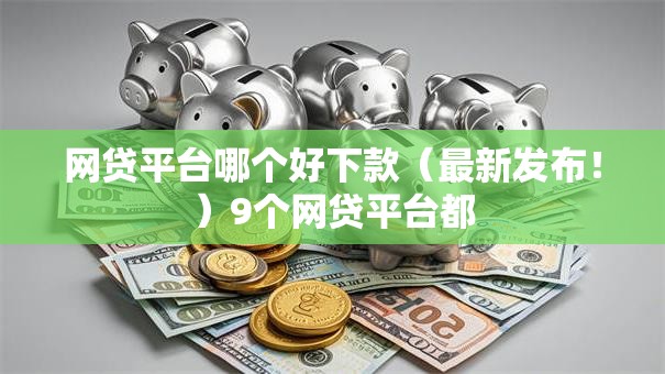网贷平台哪个好下款（最新发布！）9个网贷平台都