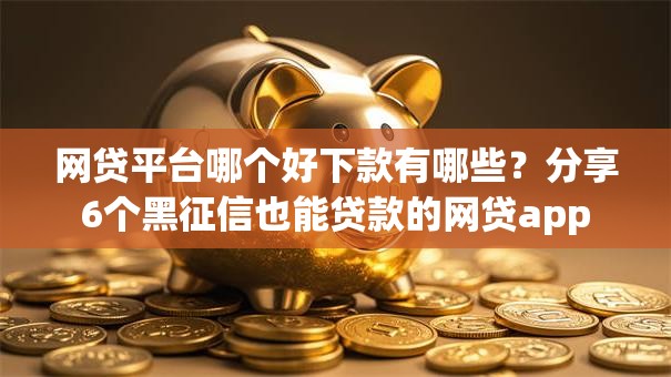网贷平台哪个好下款有哪些?分享6个黑征信也能贷款的网贷app 网贷平台哪个好下款有哪些?分享6个黑征信也能贷款的网贷app