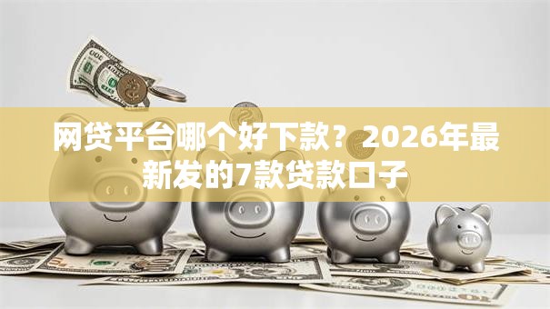 网贷平台哪个好下款?2026年最新发的7款贷款口子 网贷平台哪个好下款?2026年最新发的7款贷款口子