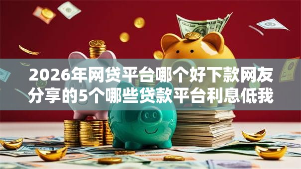 2026年网贷平台哪个好下款网友分享的5个哪些贷款平台利息低我觉得不错！