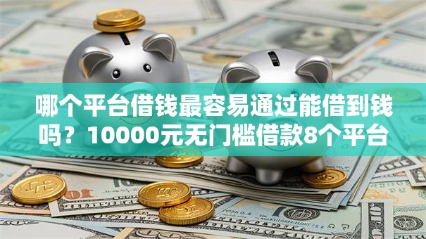 哪个平台借钱最容易通过能借到钱吗?10000元无门槛借款8个平台推荐 哪个平台借钱最容易通过能借到钱吗?10000元无门槛借款8个平台推荐