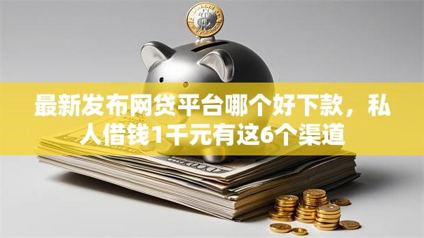 最新发布网贷平台哪个好下款,私人借钱1千元有这6个渠道 最新发布网贷平台哪个好下款,私人借钱1千元有这6个渠道