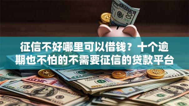 征信不好哪里可以借钱?十个逾期也不怕的不需要征信的贷款平台 征信不好哪里可以借钱?十个逾期也不怕的不需要征信的贷款平台