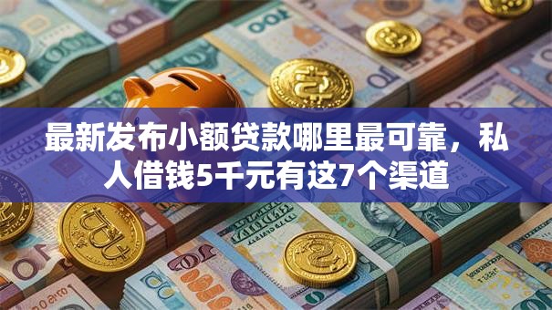 最新发布小额贷款哪里最可靠,私人借钱5千元有这7个渠道 最新发布小额贷款哪里最可靠,私人借钱5千元有这7个渠道