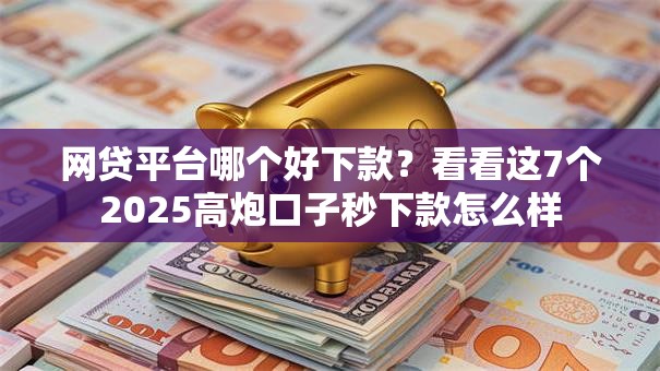 网贷平台哪个好下款?看看这7个2025高炮口子秒下款怎么样 网贷平台哪个好下款?看看这7个2025高炮口子秒下款怎么样
