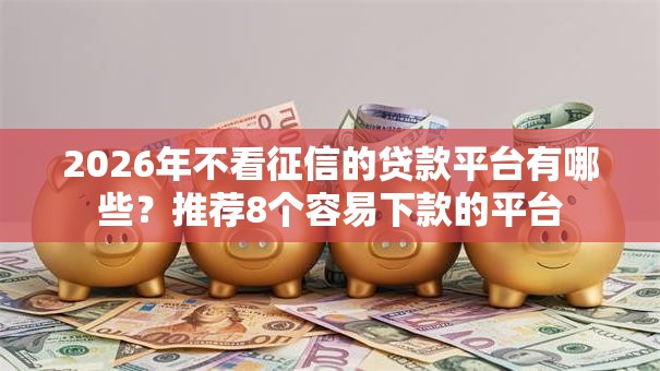 2026年不看征信的贷款平台有哪些?推荐8个容易下款的平台 2026年不看征信的贷款平台有哪些?推荐8个容易下款的平台