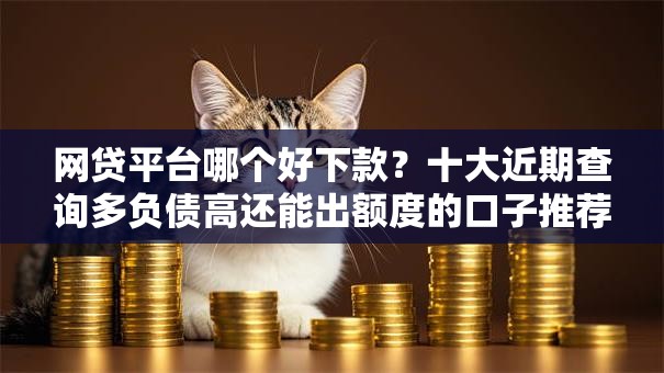 网贷平台哪个好下款?十大近期查询多负债高还能出额度的口子推荐 网贷平台哪个好下款?十大近期查询多负债高还能出额度的口子推荐