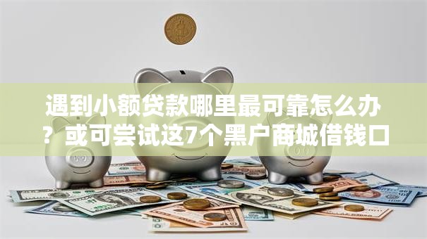 遇到小额贷款哪里最可靠怎么办?或可尝试这7个黑户商城借钱口子 遇到小额贷款哪里最可靠怎么办?或可尝试这7个黑户商城借钱口子