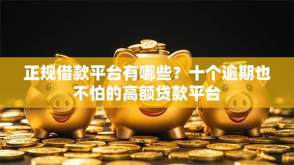 正规借款平台有哪些？十个逾期也不怕的高额贷款平台
