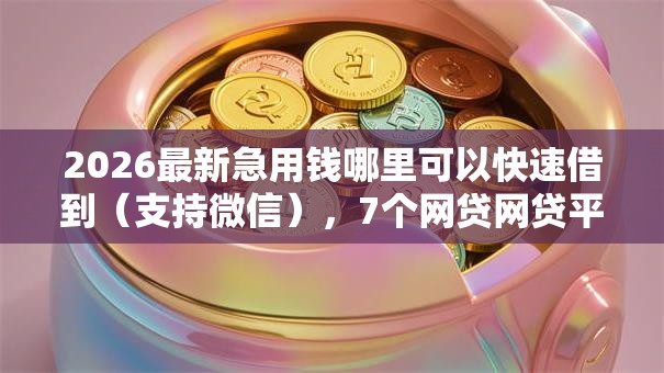 2026最新急用钱哪里可以快速借到（支持微信），7个网贷网贷平台好借款无私分享