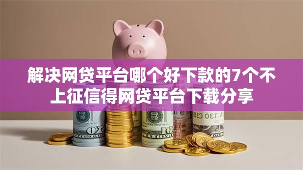 解决网贷平台哪个好下款的7个不上征信得网贷平台下载分享