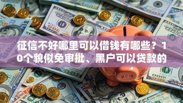征信不好哪里可以借钱有哪些?10个貌似免审批、黑户可以贷款的口子合集 征信不好哪里可以借钱有哪些?10个貌似免审批、黑户可以贷款的口子合集