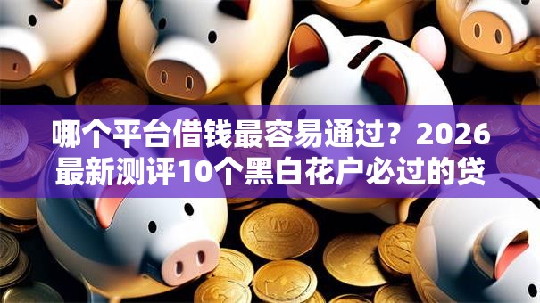 哪个平台借钱最容易通过?2026最新测评10个黑白花户必过的贷款平台 哪个平台借钱最容易通过?2026最新测评10个黑白花户必过的贷款平台