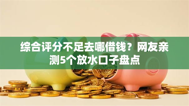 综合评分不足去哪借钱?网友亲测5个放水口子盘点 综合评分不足去哪借钱?网友亲测5个放水口子盘点