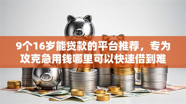 9个16岁能贷款的平台推荐,专为攻克急用钱哪里可以快速借到难题 9个16岁能贷款的平台推荐,专为攻克急用钱哪里可以快速借到难题