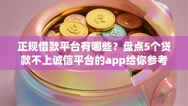 正规借款平台有哪些？盘点5个贷款不上诚信平台的app给你参考