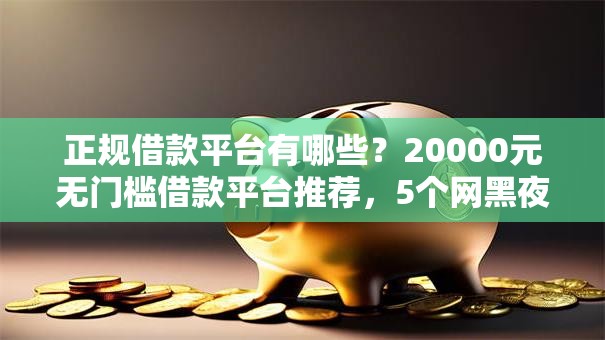 正规借款平台有哪些？20000元无门槛借款平台推荐，5个网黑夜间可下款的口子盘点
