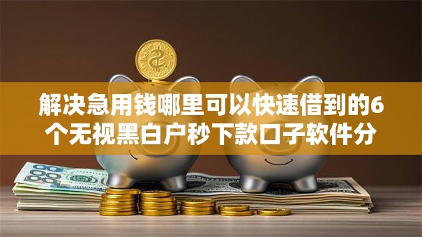 解决急用钱哪里可以快速借到的6个无视黑白户秒下款口子软件分享