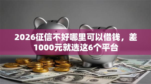 2026征信不好哪里可以借钱,差1000元就选这6个平台 2026征信不好哪里可以借钱,差1000元就选这6个平台