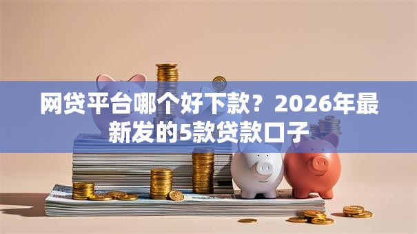 网贷平台哪个好下款？2026年最新发的5款贷款口子