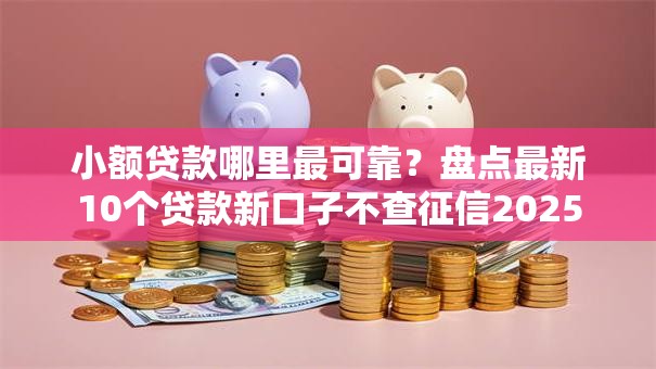 小额贷款哪里最可靠?盘点最新10个贷款新口子不查征信2025 小额贷款哪里最可靠?盘点最新10个贷款新口子不查征信2025