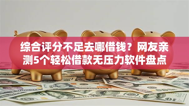 综合评分不足去哪借钱?网友亲测5个轻松借款无压力软件盘点 综合评分不足去哪借钱?网友亲测5个轻松借款无压力软件盘点