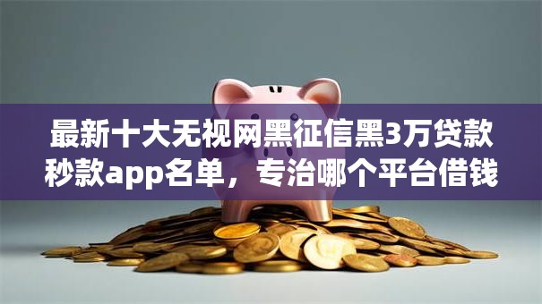 最新十大无视网黑征信黑3万贷款秒款app名单，专治哪个平台借钱最容易通过