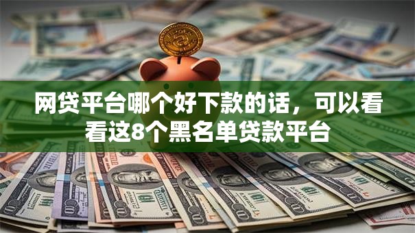 网贷平台哪个好下款的话，可以看看这8个黑名单贷款平台