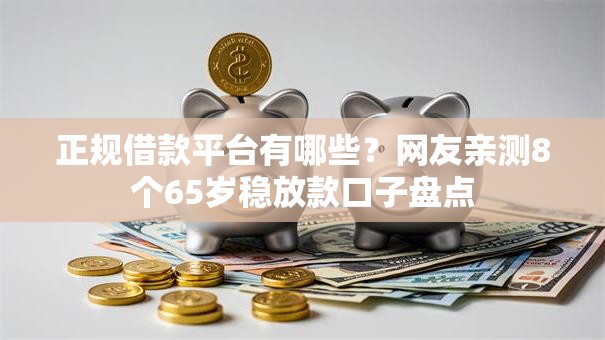 正规借款平台有哪些？网友亲测8个65岁稳放款口子盘点