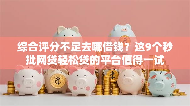 综合评分不足去哪借钱?这9个秒批网贷轻松贷的平台值得一试 综合评分不足去哪借钱?这9个秒批网贷轻松贷的平台值得一试