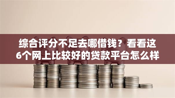 综合评分不足去哪借钱?看看这6个网上比较好的贷款平台怎么样 综合评分不足去哪借钱?看看这6个网上比较好的贷款平台怎么样