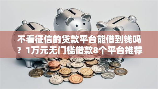 不看征信的贷款平台能借到钱吗?1万元无门槛借款8个平台推荐 不看征信的贷款平台能借到钱吗?1万元无门槛借款8个平台推荐