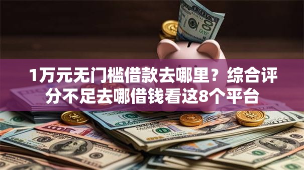 1万元无门槛借款去哪里?综合评分不足去哪借钱看这8个平台 1万元无门槛借款去哪里?综合评分不足去哪借钱看这8个平台