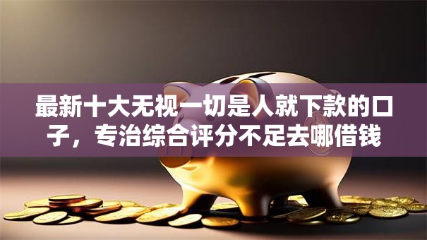 最新十大无视一切是人就下款的口子,专治综合评分不足去哪借钱 最新十大无视一切是人就下款的口子,专治综合评分不足去哪借钱