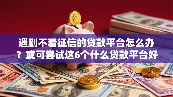 遇到不看征信的贷款平台怎么办?或可尝试这6个什么贷款平台好通过 遇到不看征信的贷款平台怎么办?或可尝试这6个什么贷款平台好通过