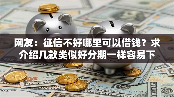 网友:征信不好哪里可以借钱?求介绍几款类似好分期一样容易下款的软件 网友:征信不好哪里可以借钱?求介绍几款类似好分期一样容易下款的软件