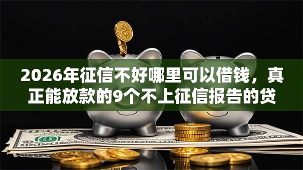 2026年征信不好哪里可以借钱，真正能放款的9个不上征信报告的贷款口子推荐