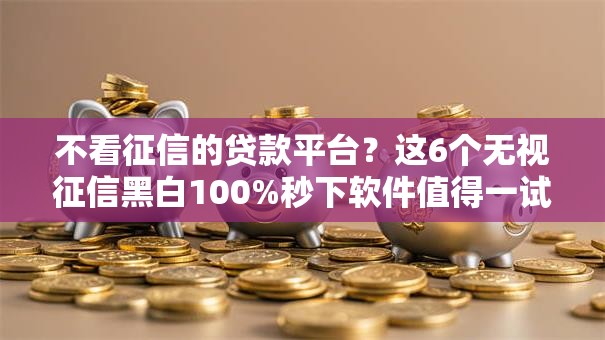 不看征信的贷款平台?这6个无视征信黑白100%秒下软件值得一试 不看征信的贷款平台?这6个无视征信黑白100%秒下软件值得一试