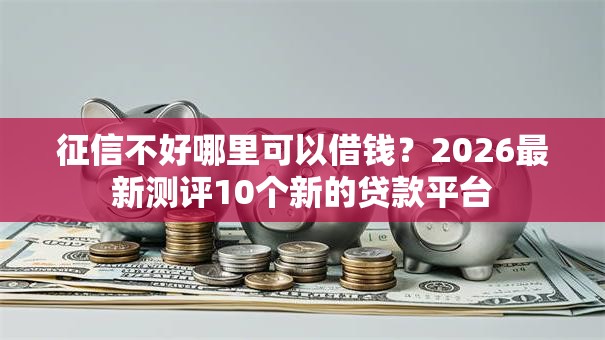 征信不好哪里可以借钱?2026最新测评10个新的贷款平台 征信不好哪里可以借钱?2026最新测评10个新的贷款平台