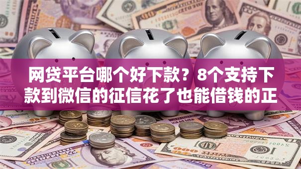 网贷平台哪个好下款?8个支持下款到微信的征信花了也能借钱的正规平台 网贷平台哪个好下款?8个支持下款到微信的征信花了也能借钱的正规平台