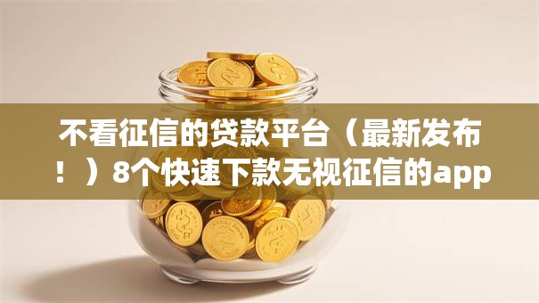 不看征信的贷款平台(最新发布!)8个快速下款无视征信的app 不看征信的贷款平台(最新发布!)8个快速下款无视征信的app