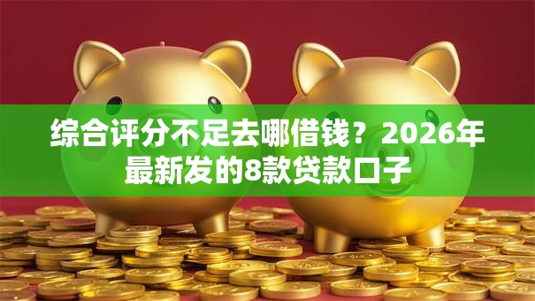 综合评分不足去哪借钱?2026年最新发的8款贷款口子 综合评分不足去哪借钱?2026年最新发的8款贷款口子